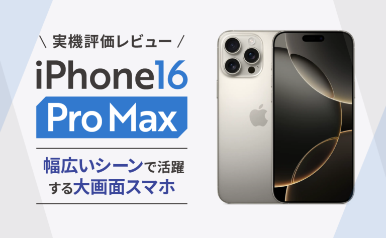 iPhone16 Pro Max実機評価レビュー｜幅広いシーンで活躍する大画面スマホ