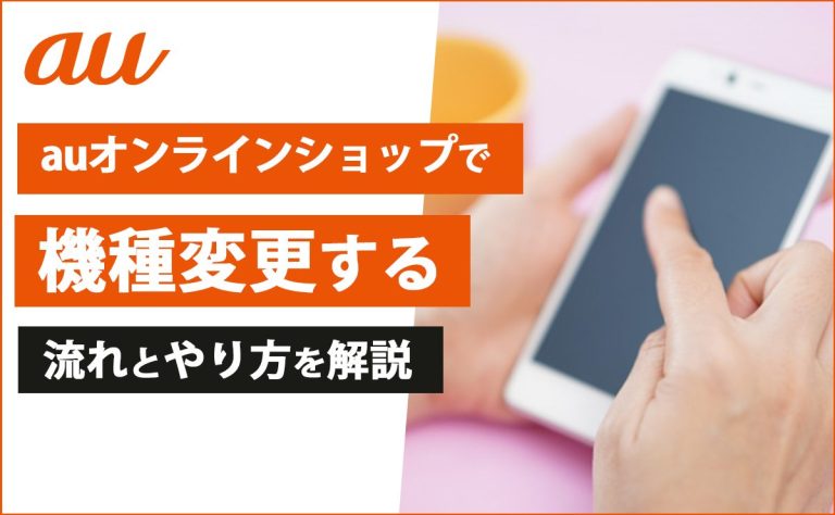 auオンラインショップで機種変更する流れとやり方を解説