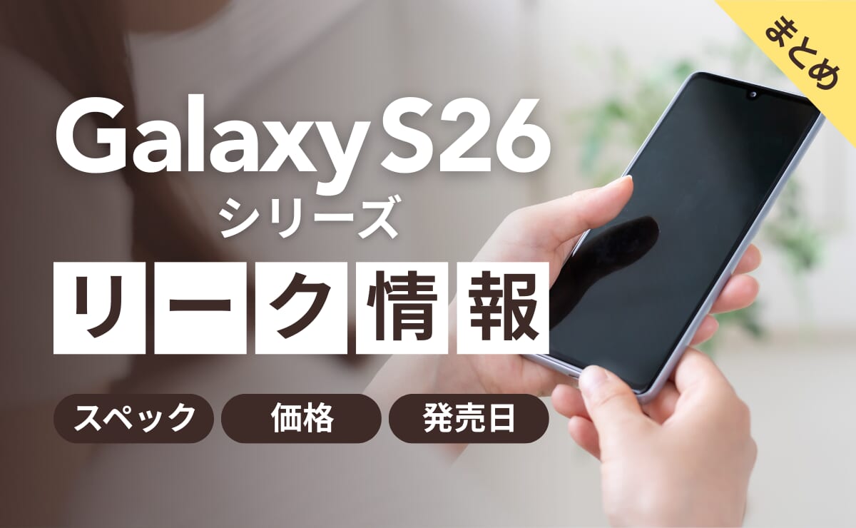 Galaxy S26シリーズのリーク情報まとめ！スペック/価格/予約発売日はいつ？